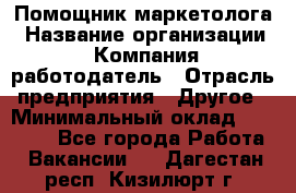 Помощник маркетолога › Название организации ­ Компания-работодатель › Отрасль предприятия ­ Другое › Минимальный оклад ­ 28 000 - Все города Работа » Вакансии   . Дагестан респ.,Кизилюрт г.